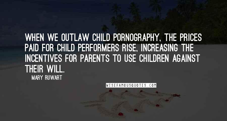 Mary Ruwart Quotes: When we outlaw child pornography, the prices paid for child performers rise, increasing the incentives for parents to use children against their will.