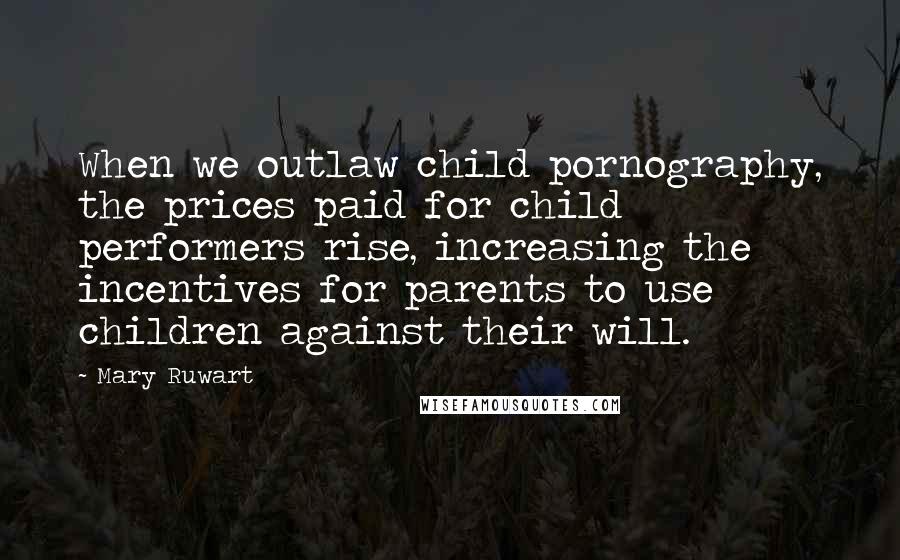 Mary Ruwart Quotes: When we outlaw child pornography, the prices paid for child performers rise, increasing the incentives for parents to use children against their will.