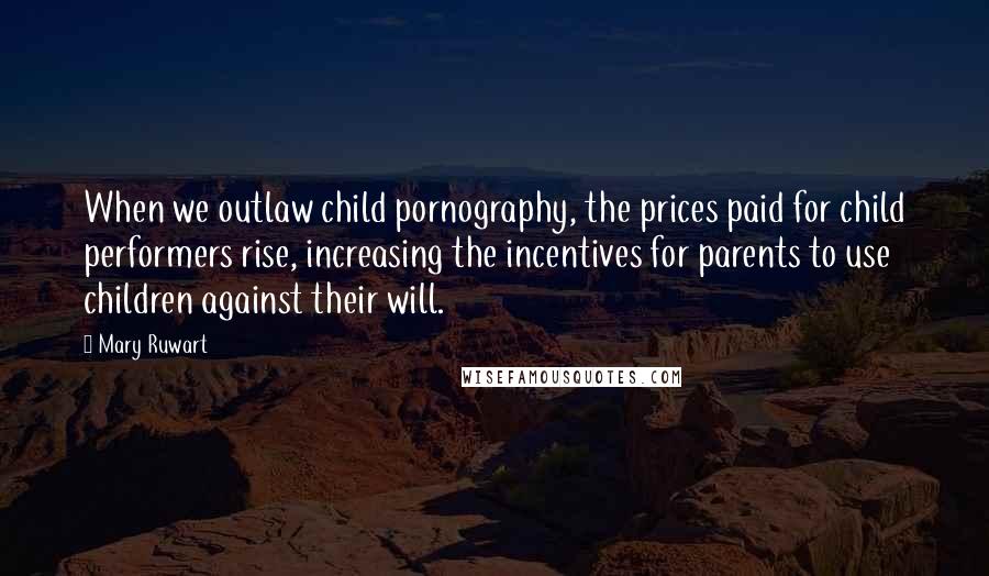 Mary Ruwart Quotes: When we outlaw child pornography, the prices paid for child performers rise, increasing the incentives for parents to use children against their will.