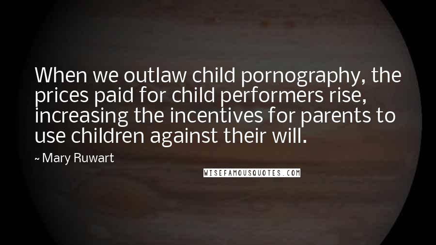 Mary Ruwart Quotes: When we outlaw child pornography, the prices paid for child performers rise, increasing the incentives for parents to use children against their will.