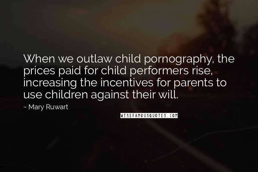 Mary Ruwart Quotes: When we outlaw child pornography, the prices paid for child performers rise, increasing the incentives for parents to use children against their will.