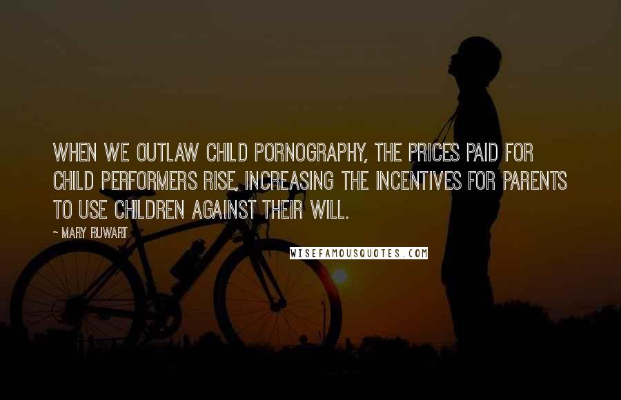 Mary Ruwart Quotes: When we outlaw child pornography, the prices paid for child performers rise, increasing the incentives for parents to use children against their will.