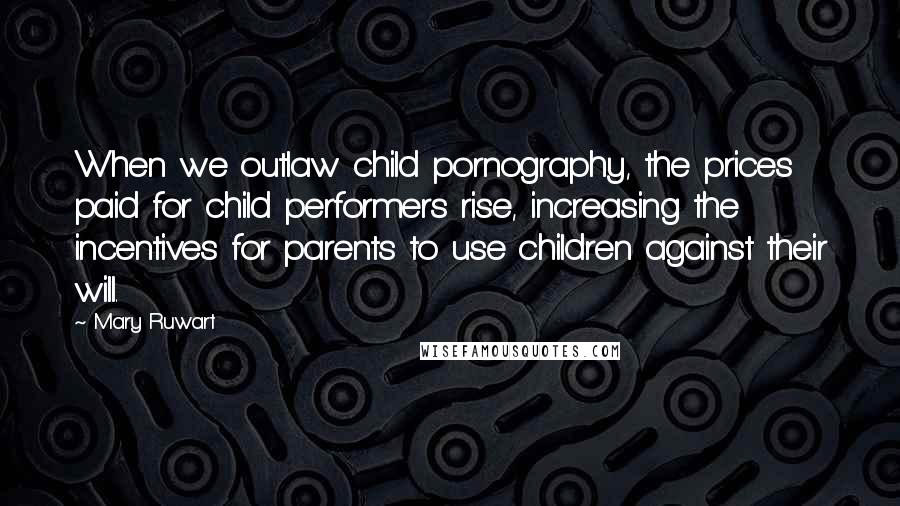 Mary Ruwart Quotes: When we outlaw child pornography, the prices paid for child performers rise, increasing the incentives for parents to use children against their will.