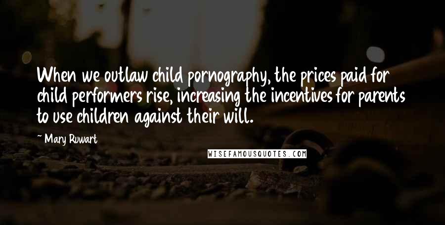 Mary Ruwart Quotes: When we outlaw child pornography, the prices paid for child performers rise, increasing the incentives for parents to use children against their will.