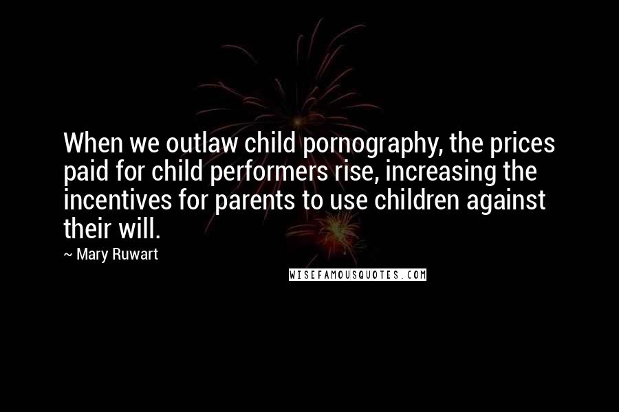 Mary Ruwart Quotes: When we outlaw child pornography, the prices paid for child performers rise, increasing the incentives for parents to use children against their will.