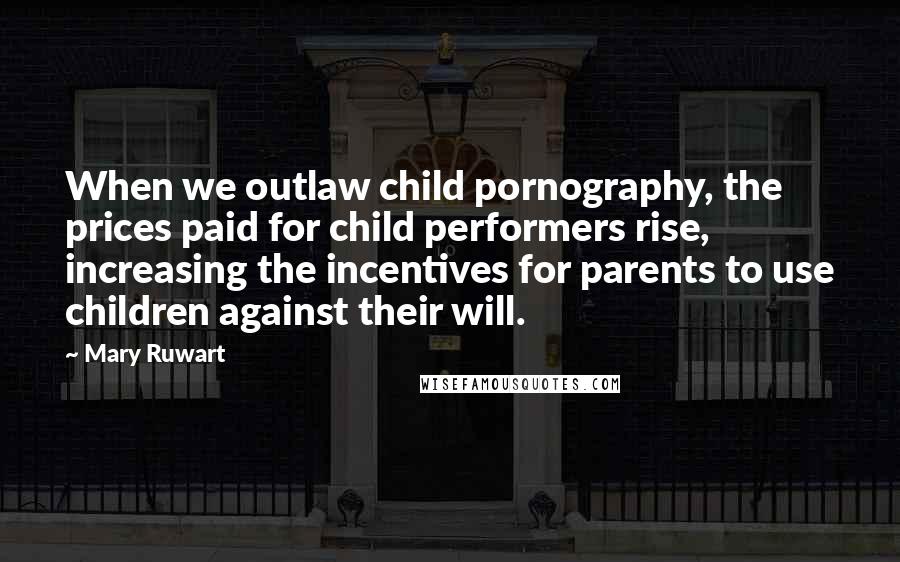 Mary Ruwart Quotes: When we outlaw child pornography, the prices paid for child performers rise, increasing the incentives for parents to use children against their will.