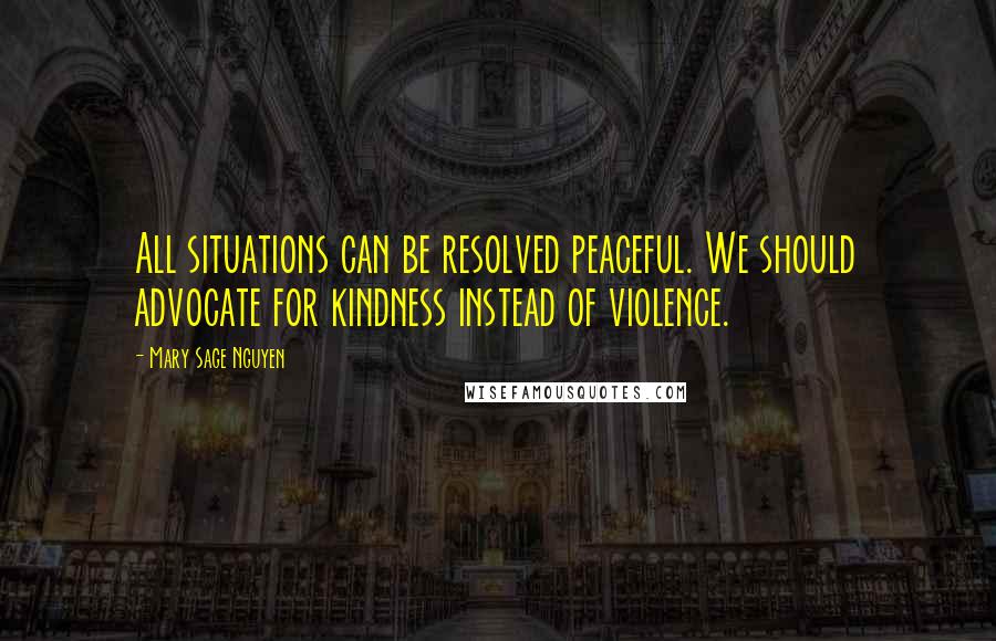 Mary Sage Nguyen Quotes: All situations can be resolved peaceful. We should advocate for kindness instead of violence.