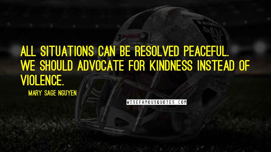 Mary Sage Nguyen Quotes: All situations can be resolved peaceful. We should advocate for kindness instead of violence.