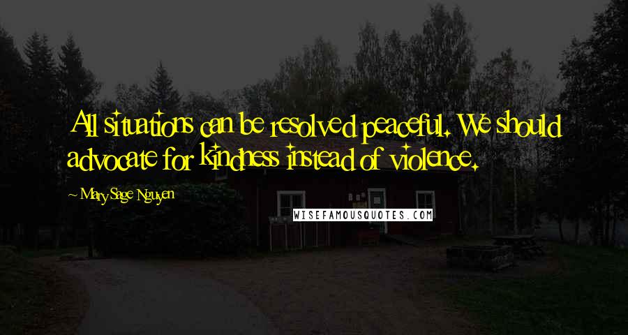 Mary Sage Nguyen Quotes: All situations can be resolved peaceful. We should advocate for kindness instead of violence.