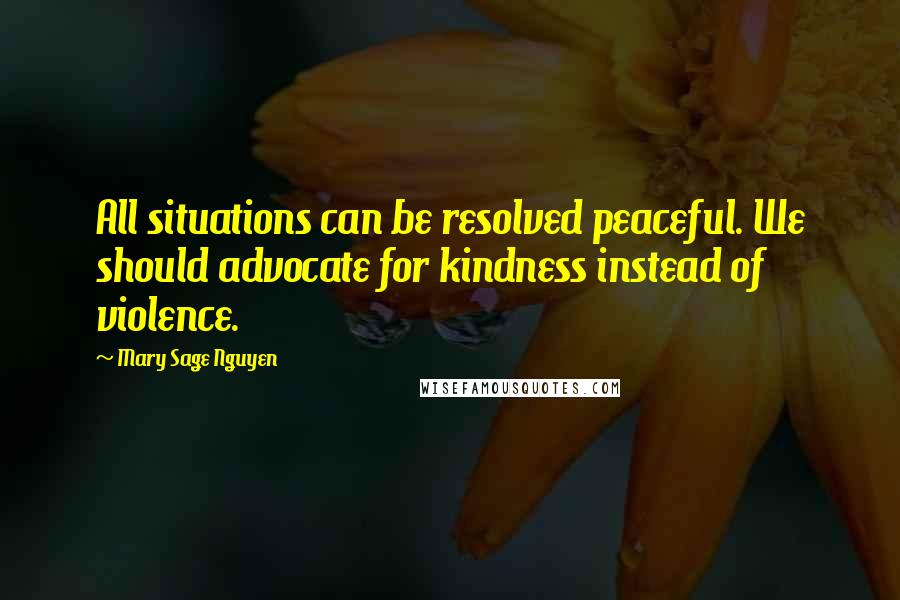 Mary Sage Nguyen Quotes: All situations can be resolved peaceful. We should advocate for kindness instead of violence.