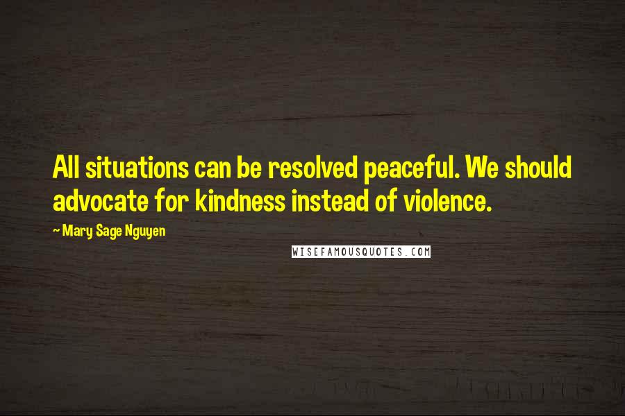 Mary Sage Nguyen Quotes: All situations can be resolved peaceful. We should advocate for kindness instead of violence.