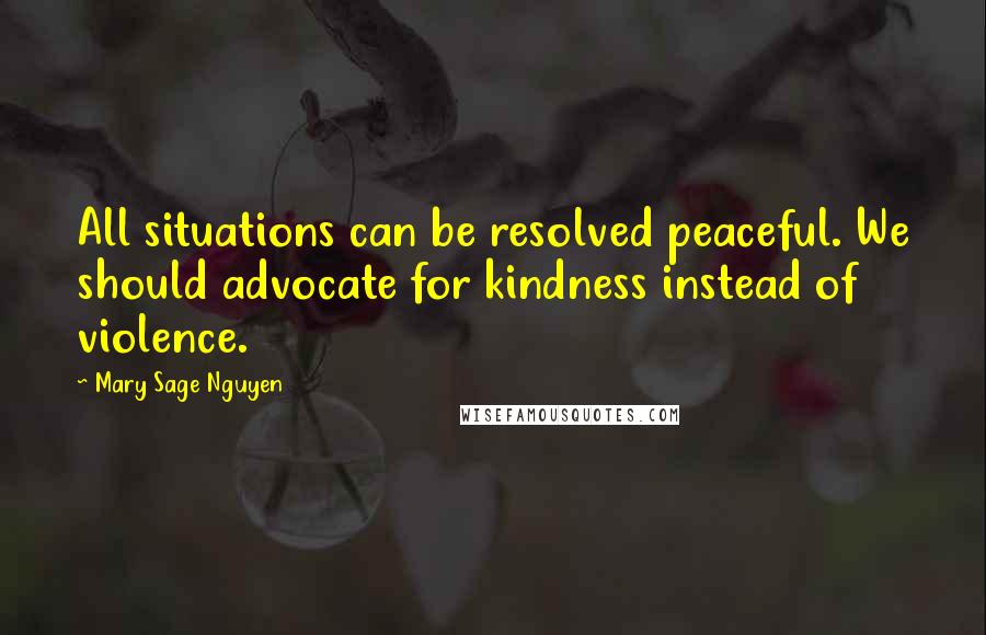 Mary Sage Nguyen Quotes: All situations can be resolved peaceful. We should advocate for kindness instead of violence.