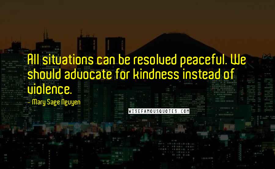 Mary Sage Nguyen Quotes: All situations can be resolved peaceful. We should advocate for kindness instead of violence.