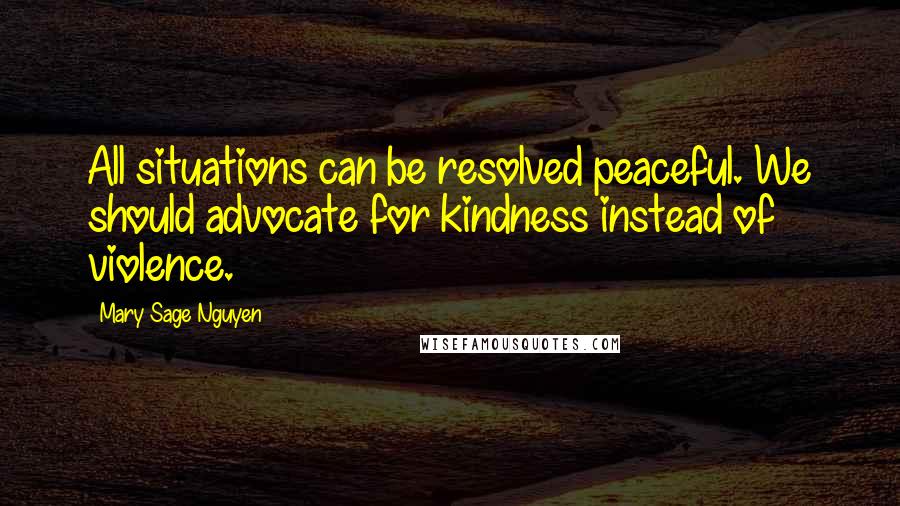 Mary Sage Nguyen Quotes: All situations can be resolved peaceful. We should advocate for kindness instead of violence.