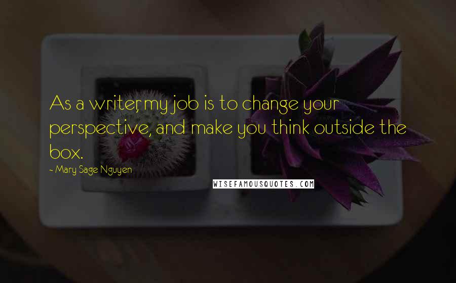 Mary Sage Nguyen Quotes: As a writer, my job is to change your perspective, and make you think outside the box.