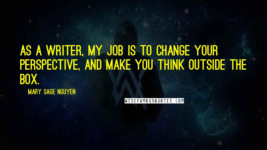 Mary Sage Nguyen Quotes: As a writer, my job is to change your perspective, and make you think outside the box.