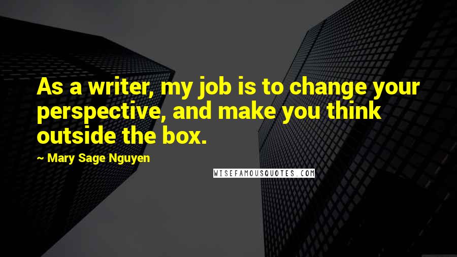 Mary Sage Nguyen Quotes: As a writer, my job is to change your perspective, and make you think outside the box.