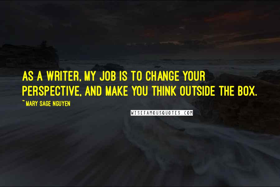 Mary Sage Nguyen Quotes: As a writer, my job is to change your perspective, and make you think outside the box.