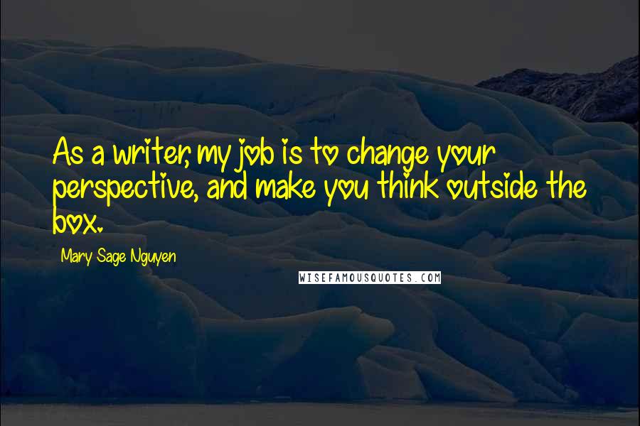 Mary Sage Nguyen Quotes: As a writer, my job is to change your perspective, and make you think outside the box.