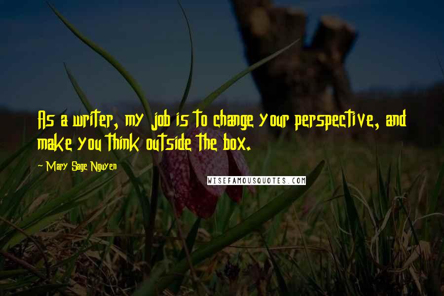 Mary Sage Nguyen Quotes: As a writer, my job is to change your perspective, and make you think outside the box.