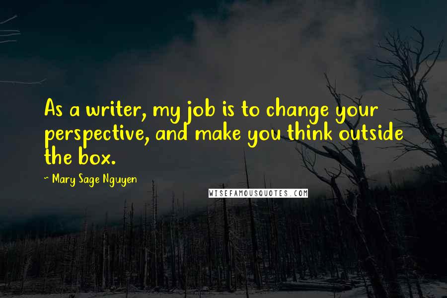 Mary Sage Nguyen Quotes: As a writer, my job is to change your perspective, and make you think outside the box.