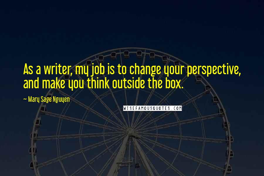 Mary Sage Nguyen Quotes: As a writer, my job is to change your perspective, and make you think outside the box.