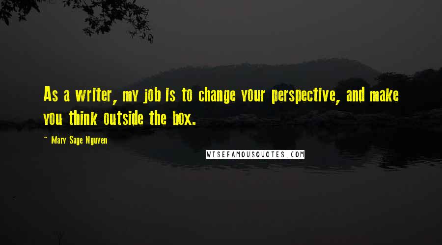 Mary Sage Nguyen Quotes: As a writer, my job is to change your perspective, and make you think outside the box.