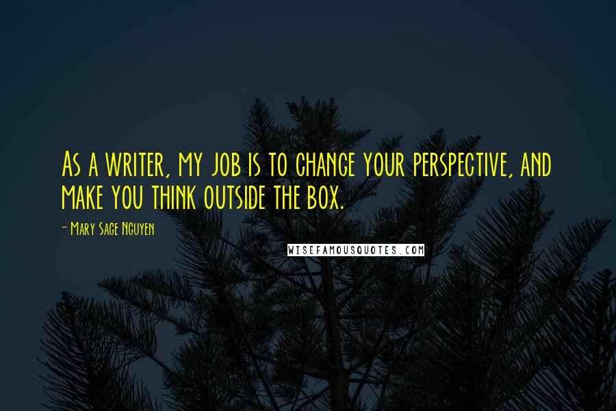 Mary Sage Nguyen Quotes: As a writer, my job is to change your perspective, and make you think outside the box.