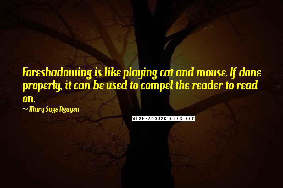 Mary Sage Nguyen Quotes: Foreshadowing is like playing cat and mouse. If done properly, it can be used to compel the reader to read on.