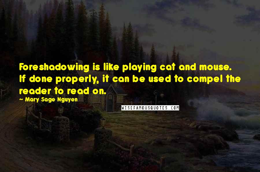 Mary Sage Nguyen Quotes: Foreshadowing is like playing cat and mouse. If done properly, it can be used to compel the reader to read on.