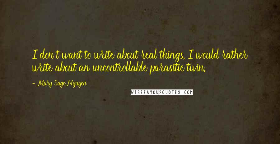 Mary Sage Nguyen Quotes: I don't want to write about real things, I would rather write about an uncontrollable parasitic twin.