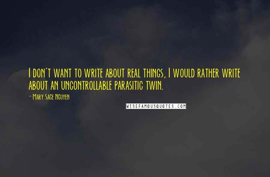 Mary Sage Nguyen Quotes: I don't want to write about real things, I would rather write about an uncontrollable parasitic twin.