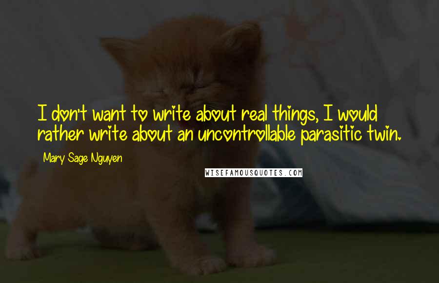 Mary Sage Nguyen Quotes: I don't want to write about real things, I would rather write about an uncontrollable parasitic twin.