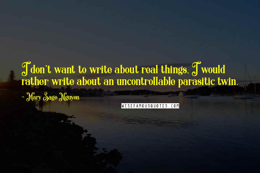 Mary Sage Nguyen Quotes: I don't want to write about real things, I would rather write about an uncontrollable parasitic twin.