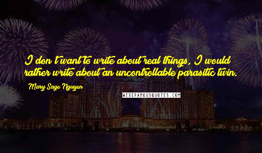 Mary Sage Nguyen Quotes: I don't want to write about real things, I would rather write about an uncontrollable parasitic twin.