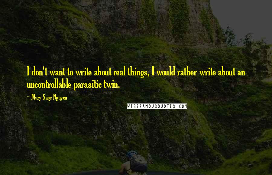 Mary Sage Nguyen Quotes: I don't want to write about real things, I would rather write about an uncontrollable parasitic twin.