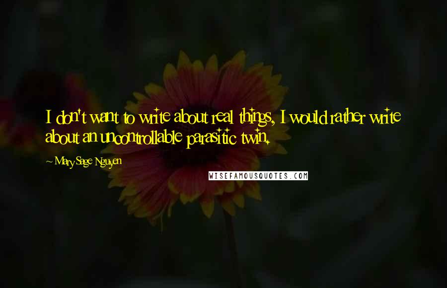 Mary Sage Nguyen Quotes: I don't want to write about real things, I would rather write about an uncontrollable parasitic twin.