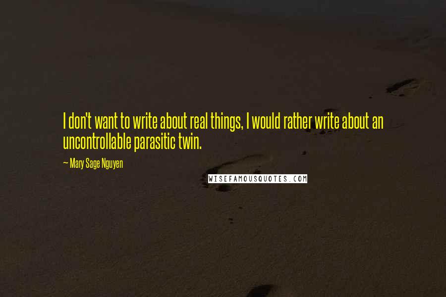 Mary Sage Nguyen Quotes: I don't want to write about real things, I would rather write about an uncontrollable parasitic twin.