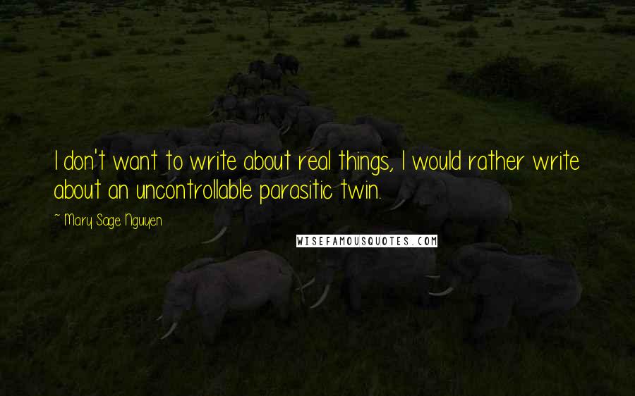 Mary Sage Nguyen Quotes: I don't want to write about real things, I would rather write about an uncontrollable parasitic twin.
