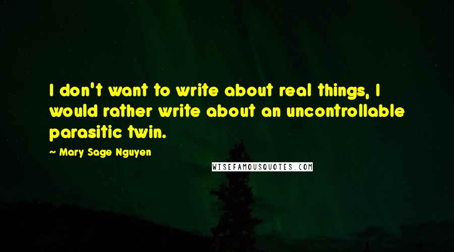 Mary Sage Nguyen Quotes: I don't want to write about real things, I would rather write about an uncontrollable parasitic twin.