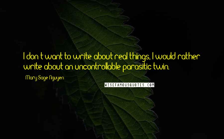 Mary Sage Nguyen Quotes: I don't want to write about real things, I would rather write about an uncontrollable parasitic twin.