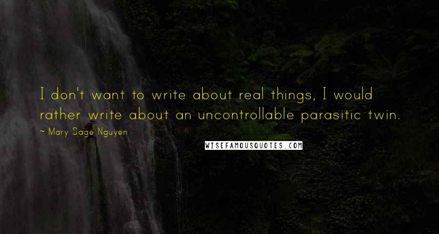 Mary Sage Nguyen Quotes: I don't want to write about real things, I would rather write about an uncontrollable parasitic twin.