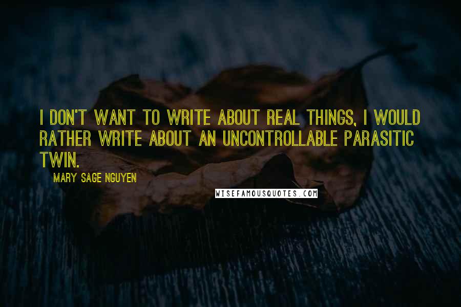 Mary Sage Nguyen Quotes: I don't want to write about real things, I would rather write about an uncontrollable parasitic twin.