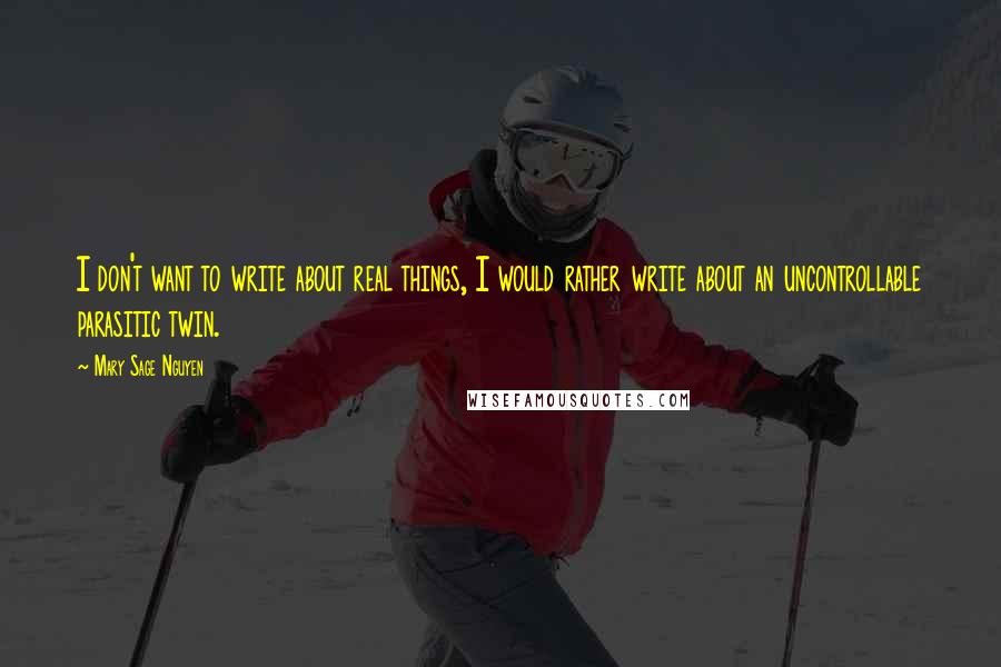 Mary Sage Nguyen Quotes: I don't want to write about real things, I would rather write about an uncontrollable parasitic twin.