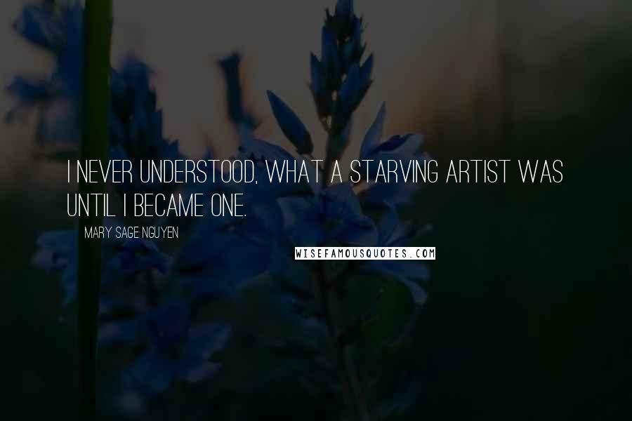 Mary Sage Nguyen Quotes: I never understood, what a starving artist was until I became one.