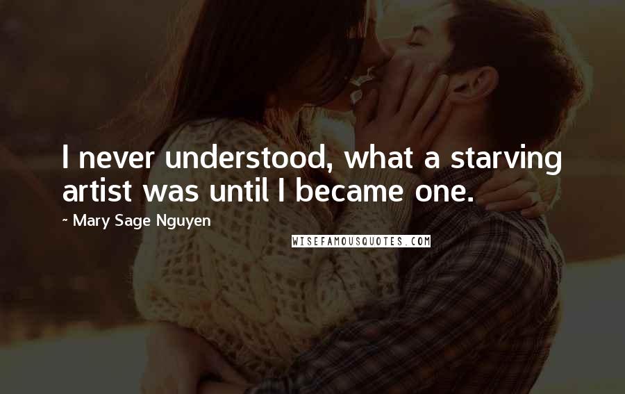 Mary Sage Nguyen Quotes: I never understood, what a starving artist was until I became one.