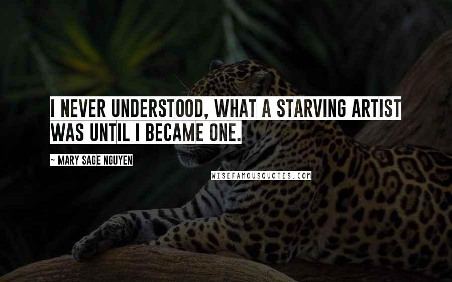 Mary Sage Nguyen Quotes: I never understood, what a starving artist was until I became one.