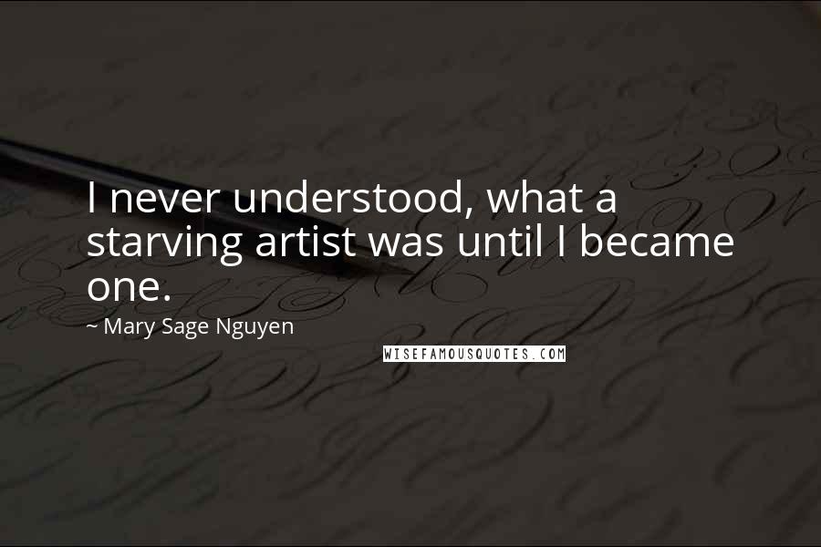 Mary Sage Nguyen Quotes: I never understood, what a starving artist was until I became one.