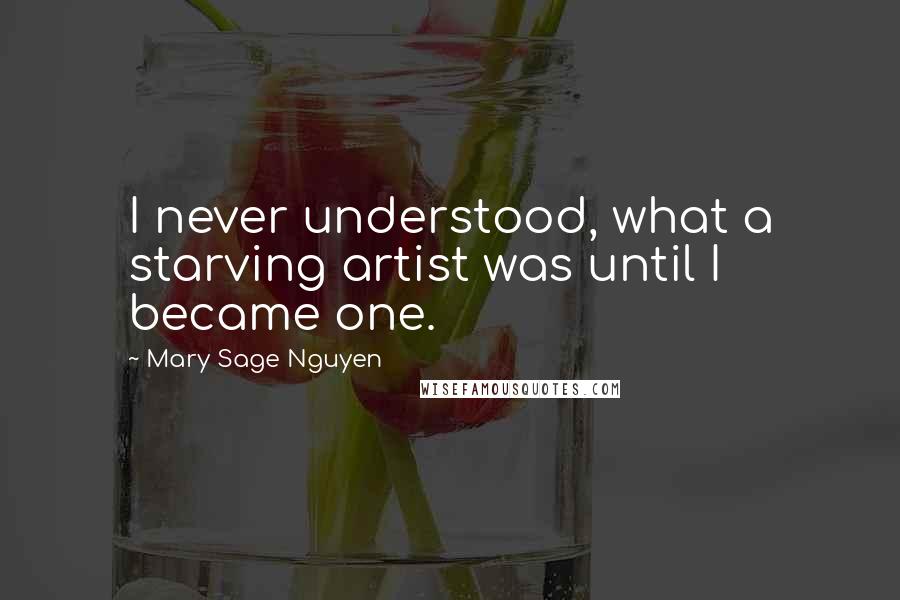 Mary Sage Nguyen Quotes: I never understood, what a starving artist was until I became one.