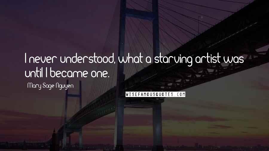 Mary Sage Nguyen Quotes: I never understood, what a starving artist was until I became one.